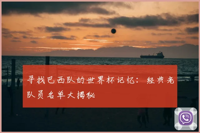 寻找巴西队的世界杯记忆：经典老队员名单大揭秘