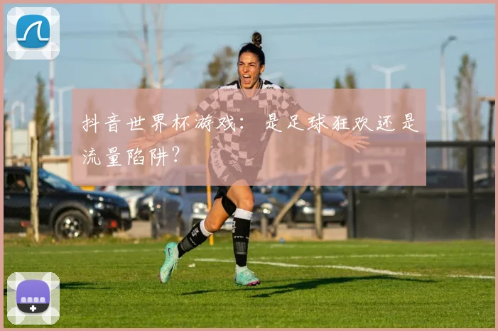 抖音世界杯游戏：是足球狂欢还是流量陷阱？