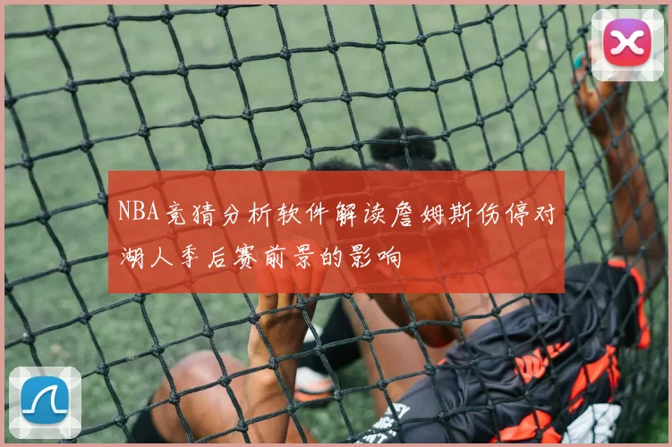 NBA竞猜分析软件解读詹姆斯伤停对湖人季后赛前景的影响