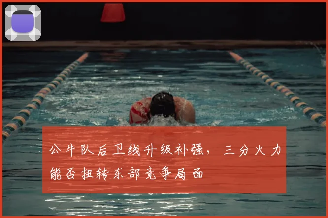 公牛队后卫线升级补强,三分火力能否扭转东部竞争局面