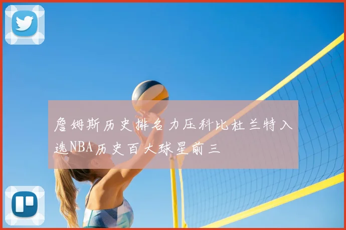 詹姆斯历史排名力压科比杜兰特入选NBA历史百大球星前三