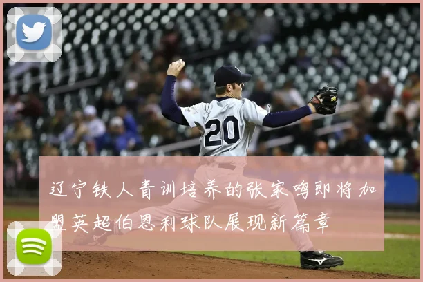 辽宁铁人青训培养的张家鸣即将加盟英超伯恩利球队展现新篇章