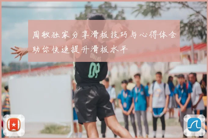 周敏独家分享滑板技巧与心得体会助你快速提升滑板水平