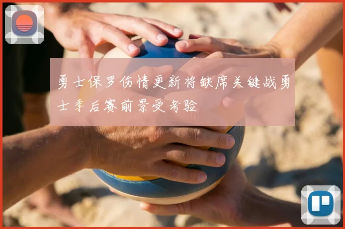 勇士保罗伤情更新将缺席关键战勇士季后赛前景受考验