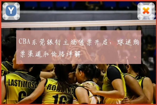 CBA东莞银行主场售票开启,球迷购票渠道和价格详解
