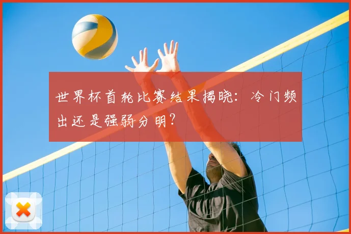 世界杯首轮比赛结果揭晓：冷门频出还是强弱分明？