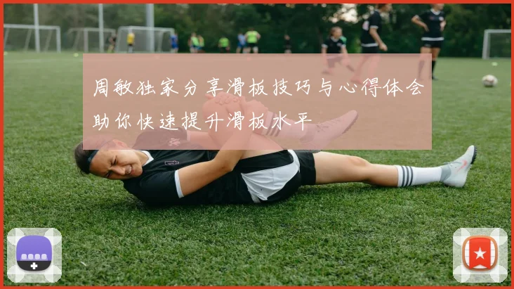 周敏独家分享滑板技巧与心得体会助你快速提升滑板水平