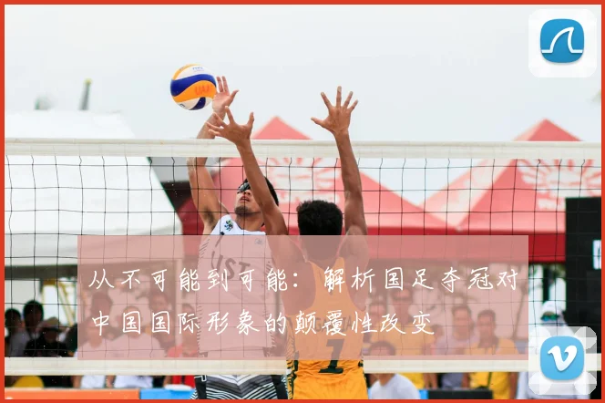 从不可能到可能：解析国足夺冠对中国国际形象的颠覆性改变
