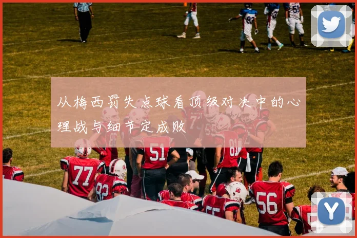 从梅西罚失点球看顶级对决中的心理战与细节定成败