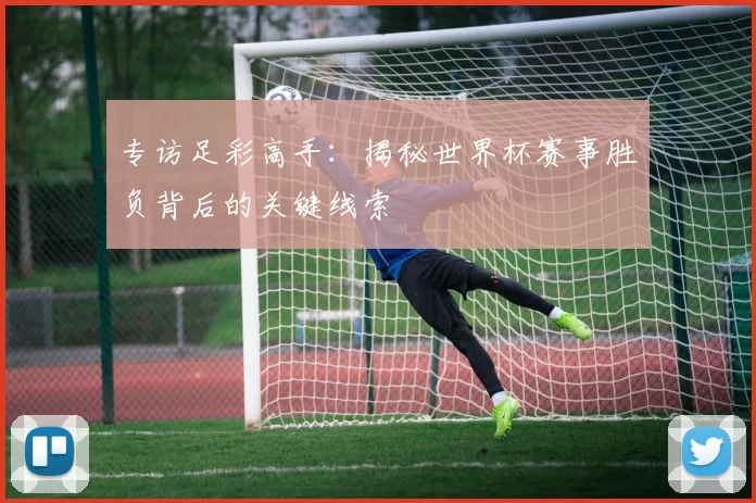 专访足彩高手:揭秘世界杯赛事胜负背后的关键线索