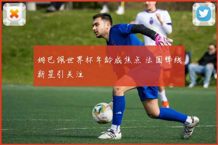 姆巴佩世界杯年龄成焦点 法国锋线新星引关注