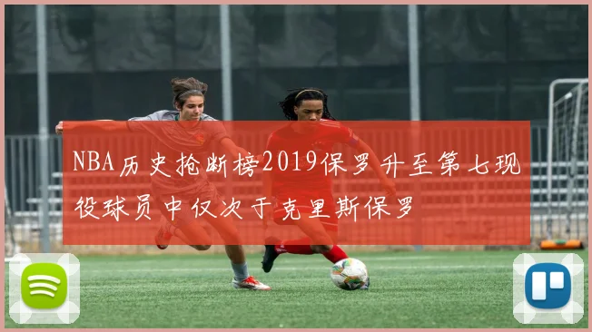 NBA历史抢断榜2019保罗升至第七现役球员中仅次于克里斯保罗