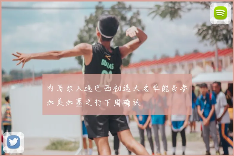 内马尔入选巴西初选大名单能否参加美加墨之行下周确认