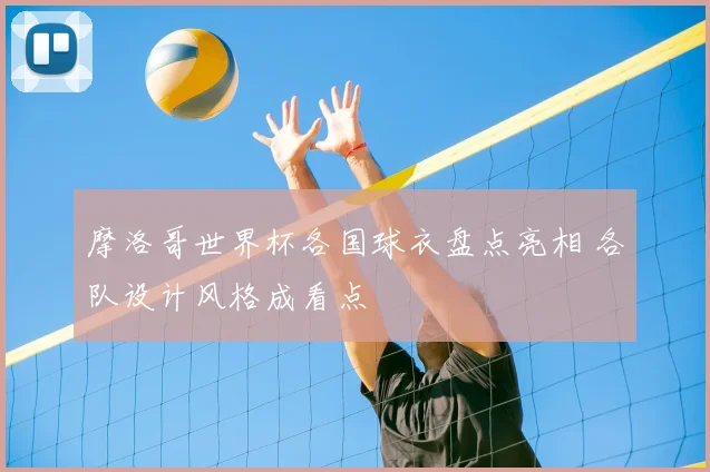 摩洛哥世界杯各国球衣盘点亮相 各队设计风格成看点