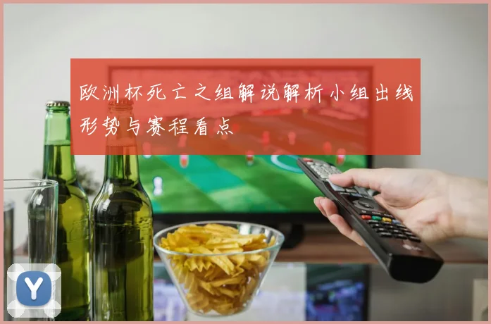欧洲杯死亡之组解说解析小组出线形势与赛程看点