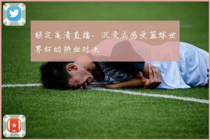 锁定高清直播，沉浸式感受篮球世界杯的热血对决