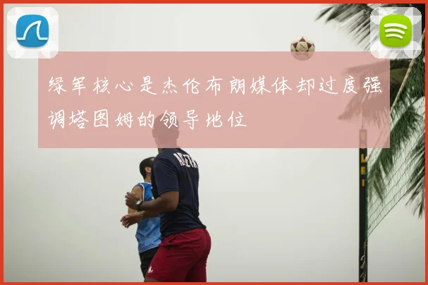 绿军核心是杰伦布朗媒体却过度强调塔图姆的领导地位