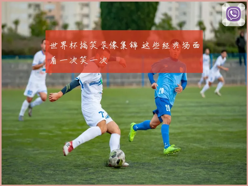 世界杯搞笑录像集锦 这些经典场面看一次笑一次