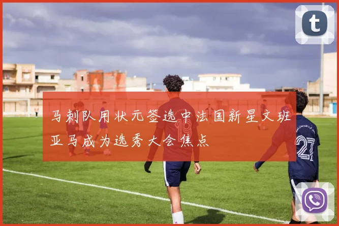 马刺队用状元签选中法国新星文班亚马成为选秀大会焦点