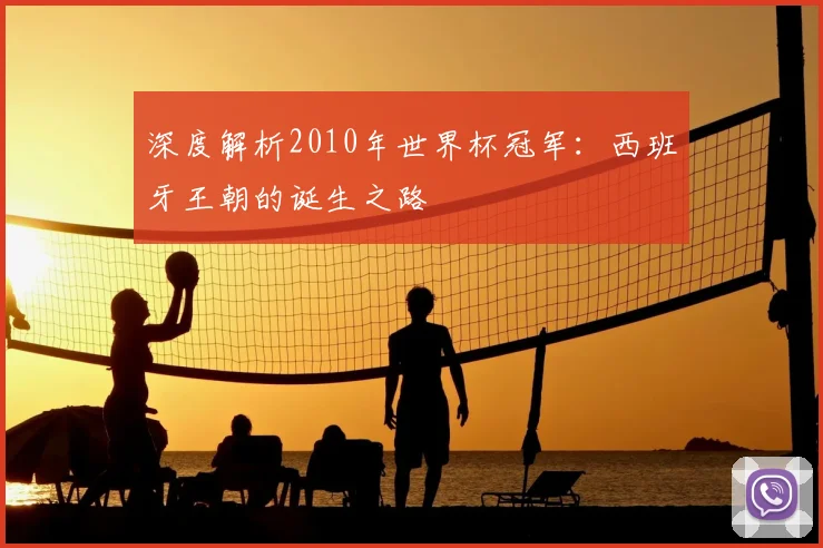 深度解析2010年世界杯冠军：西班牙王朝的诞生之路