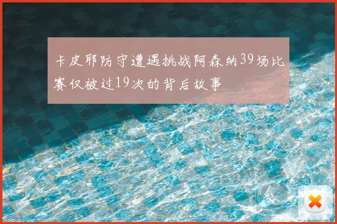 卡皮耶防守遭遇挑战阿森纳39场比赛仅被过19次的背后故事