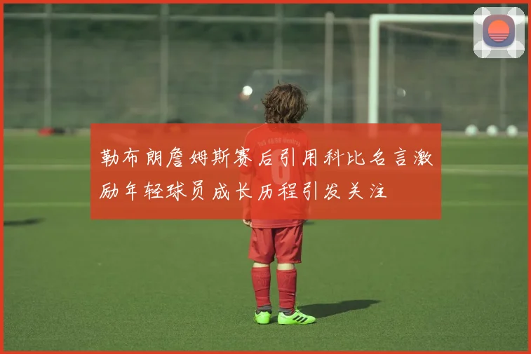 勒布朗詹姆斯赛后引用科比名言激励年轻球员成长历程引发关注