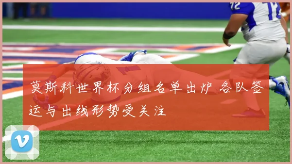 莫斯科世界杯分组名单出炉 各队签运与出线形势受关注