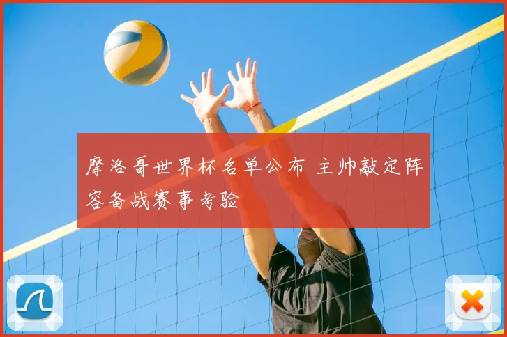 摩洛哥世界杯名单公布 主帅敲定阵容备战赛事考验