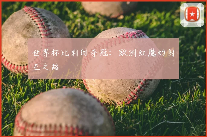 世界杯比利时夺冠：欧洲红魔的封王之路