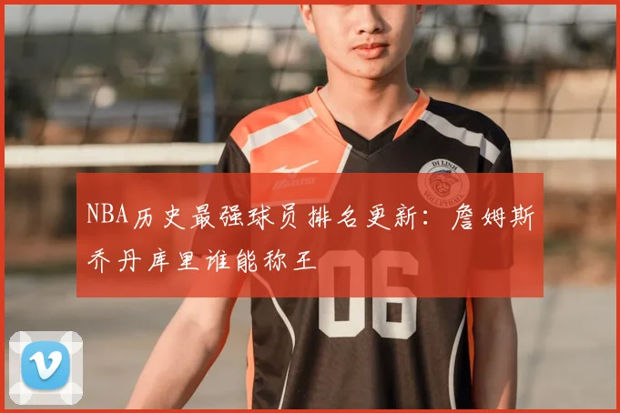 NBA历史最强球员排名更新：詹姆斯乔丹库里谁能称王