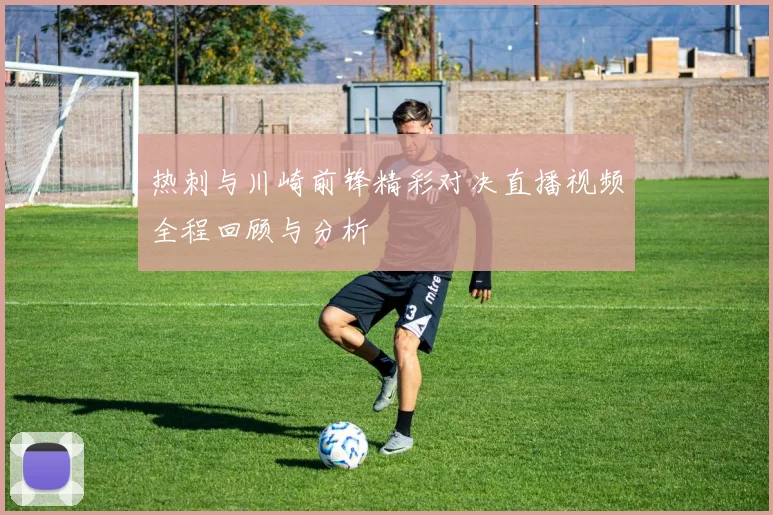热刺与川崎前锋精彩对决直播视频全程回顾与分析