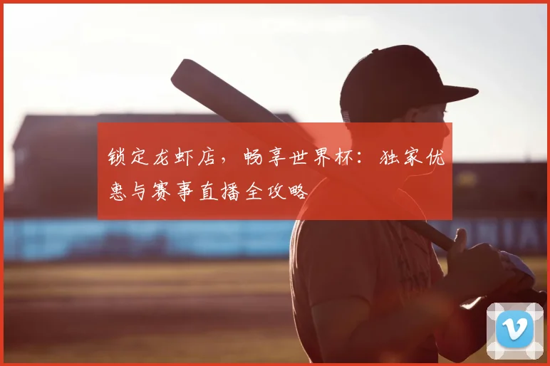 锁定龙虾店，畅享世界杯：独家优惠与赛事直播全攻略