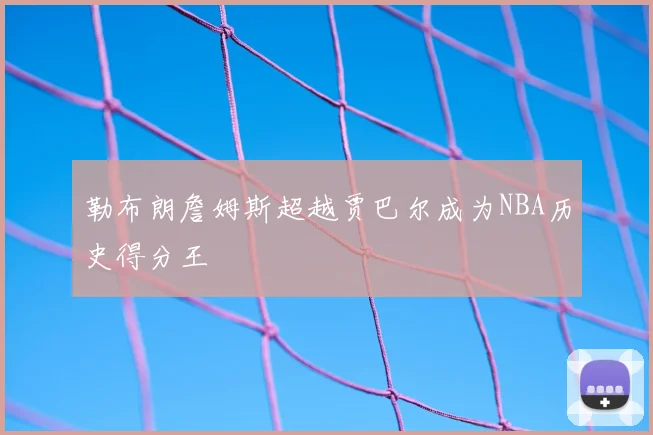 勒布朗詹姆斯超越贾巴尔成为NBA历史得分王