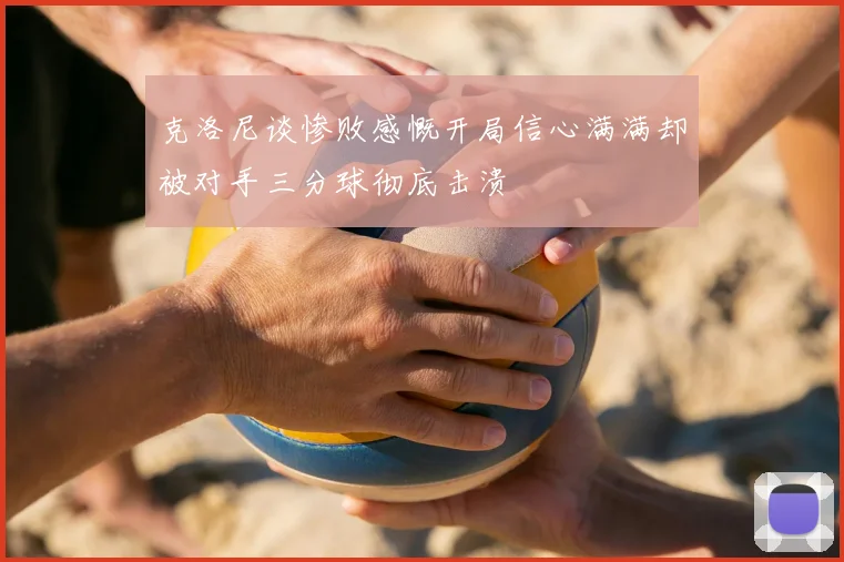 克洛尼谈惨败感慨开局信心满满却被对手三分球彻底击溃