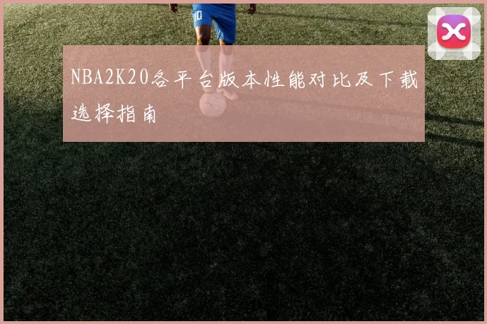 NBA2K20各平台版本性能对比及下载选择指南