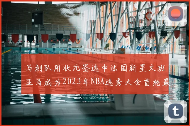 马刺队用状元签选中法国新星文班亚马成为2023年NBA选秀大会首轮最大亮点