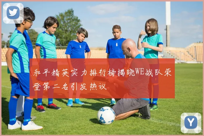 和平精英实力排行榜揭晓WE战队荣登第二名引发热议