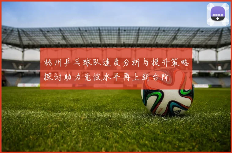 杭州乒乓球队速度分析与提升策略探讨助力竞技水平再上新台阶