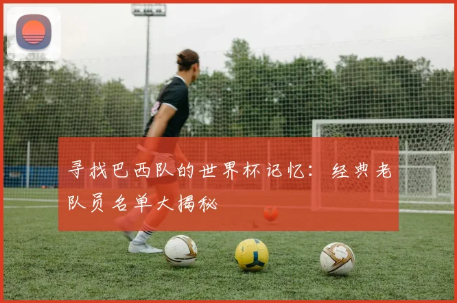 寻找巴西队的世界杯记忆：经典老队员名单大揭秘