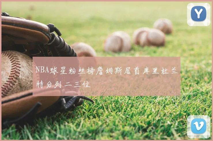 NBA球星粉丝榜詹姆斯居首库里杜兰特分列二三位