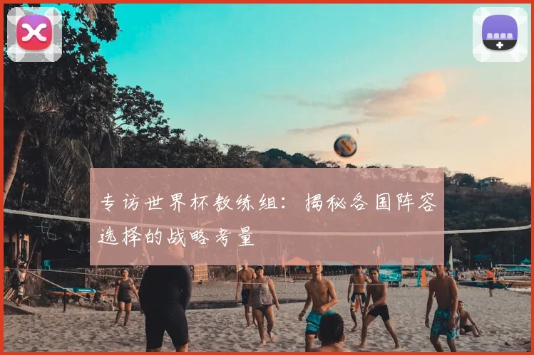专访世界杯教练组：揭秘各国阵容选择的战略考量