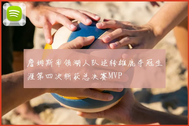 詹姆斯率领湖人队逆转雄鹿夺冠生涯第四次斩获总决赛MVP