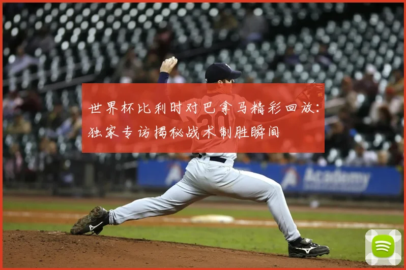 世界杯比利时对巴拿马精彩回放：独家专访揭秘战术制胜瞬间