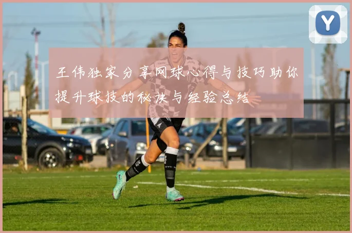 王伟独家分享网球心得与技巧助你提升球技的秘诀与经验总结
