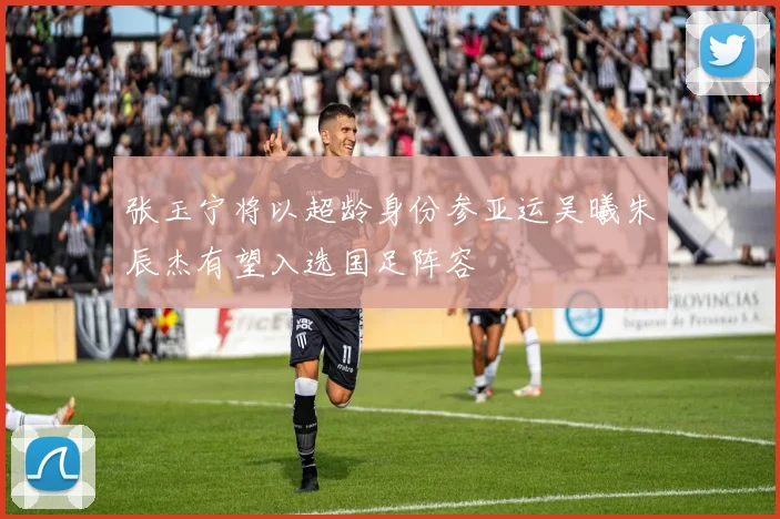 张玉宁将以超龄身份参亚运吴曦朱辰杰有望入选国足阵容