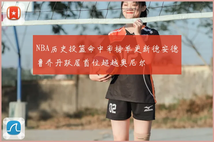 NBA历史投篮命中率榜单更新德安德鲁乔丹跃居首位超越奥尼尔