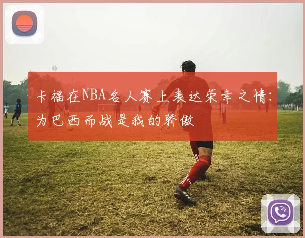 卡福在NBA名人赛上表达荣幸之情：为巴西而战是我的骄傲