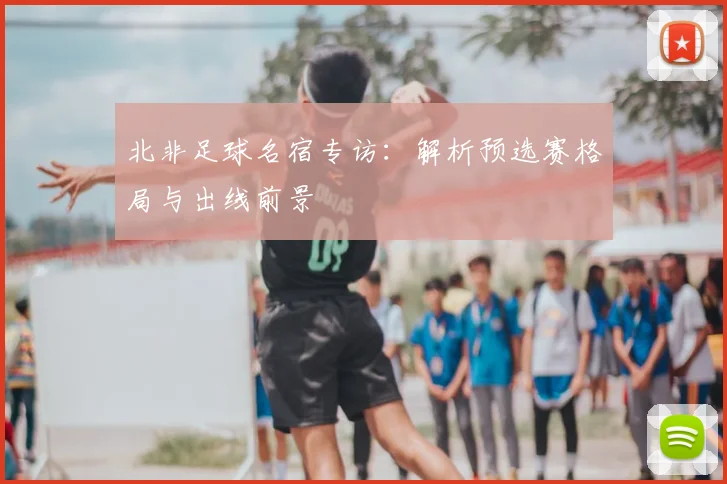 北非足球名宿专访：解析预选赛格局与出线前景