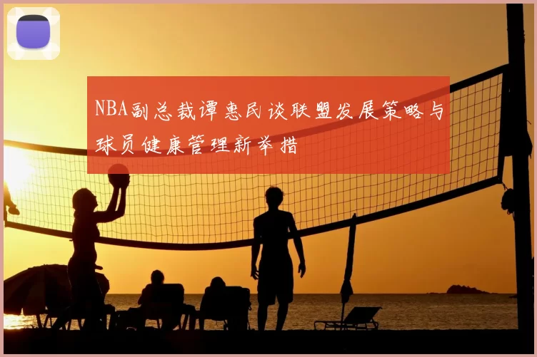 NBA副总裁谭惠民谈联盟发展策略与球员健康管理新举措