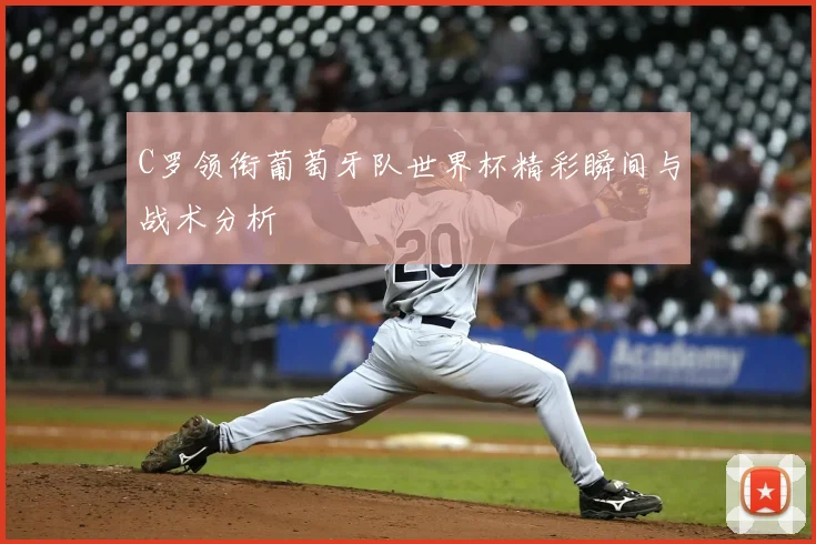 C罗领衔葡萄牙队世界杯精彩瞬间与战术分析